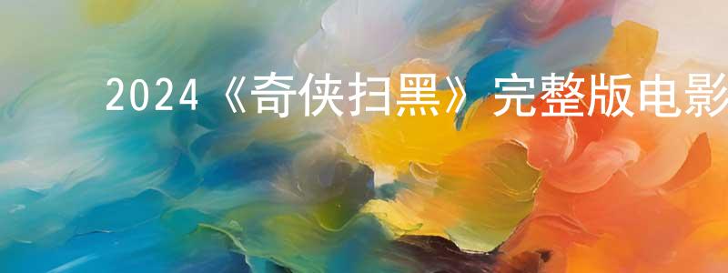 ﻿白忠伟发布﻿2024《奇侠扫黑》完整版电影/在线观看/百度云-美剧天堂